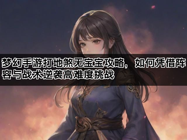 梦幻手游打地煞无宝宝攻略，如何凭借阵容与战术逆袭高难度挑战