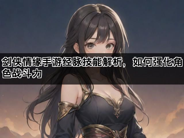 剑侠情缘手游经脉技能解析，如何强化角色战斗力