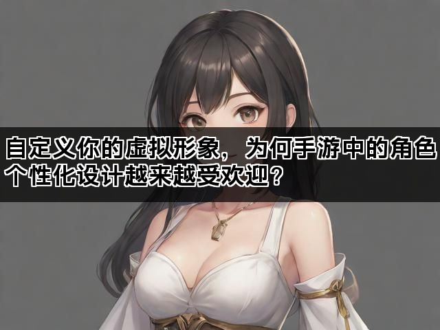 自定义你的虚拟形象，为何手游中的角色个性化设计越来越受欢迎？