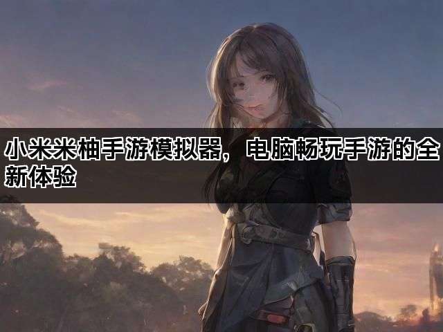 小米米柚手游模拟器，电脑畅玩手游的全新体验