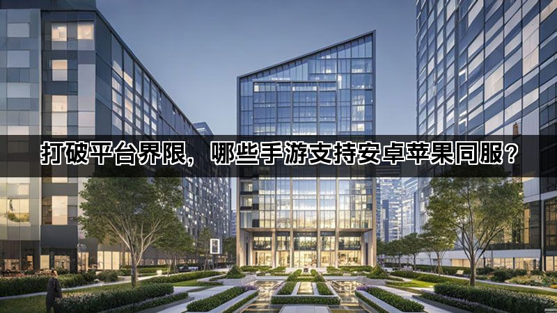 打破平台界限，哪些手游支持安卓苹果同服？
