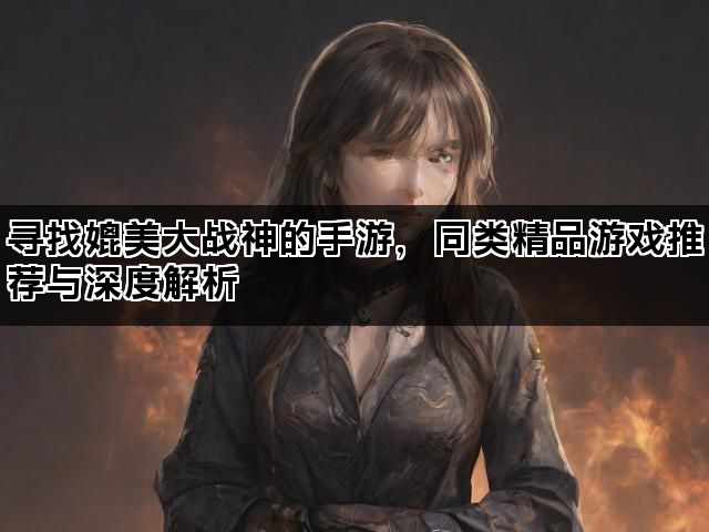 寻找媲美大战神的手游，同类精品游戏推荐与深度解析