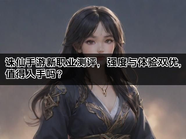 诛仙手游新职业测评,强度与体验双优,值得入手吗? 诛仙手游新职业测评,强度与体验双优,值得入手吗?