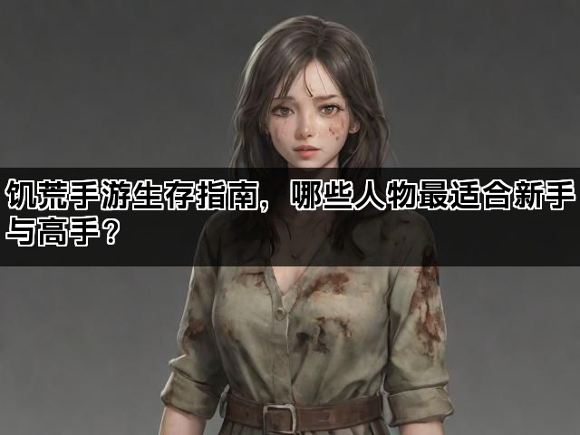 饥荒手游生存指南，哪些人物最适合新手与高手？