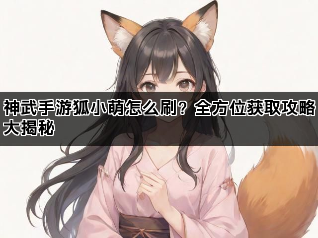 神武手游狐小萌怎么刷？全方位获取攻略大揭秘