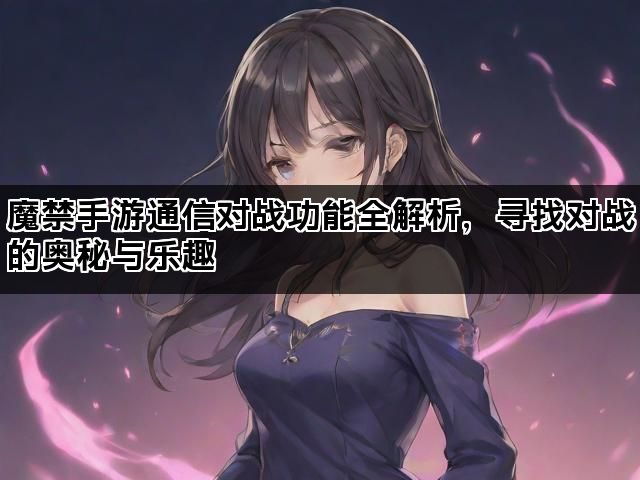魔禁手游通信对战功能全解析，寻找对战的奥秘与乐趣