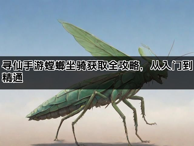 寻仙手游螳螂坐骑获取全攻略，从入门到精通