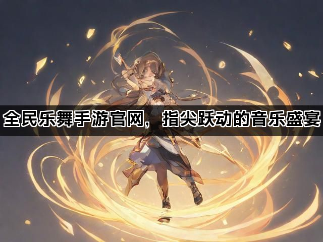 全民乐舞手游官网，指尖跃动的音乐盛宴