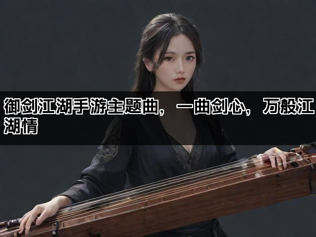 御剑江湖手游主题曲，一曲剑心，万般江湖情