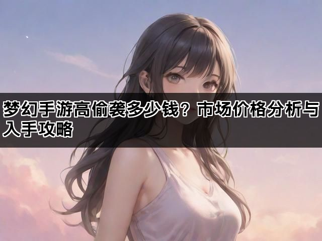 梦幻手游高偷袭多少钱?市场价格分析与入手攻略 梦幻手游高偷袭多少钱?市场价格分析与入手攻略