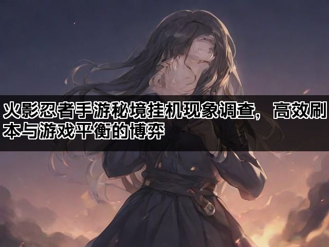 火影忍者手游秘境挂机现象调查，高效刷本与游戏平衡的博弈