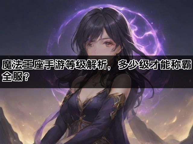 魔法王座手游等级解析，多少级才能称霸全服？