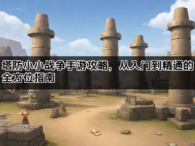 塔防小小战争手游攻略，从入门到精通的全方位指南