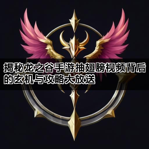 揭秘龙之谷手游抽翅膀视频背后的玄机与攻略大放送
