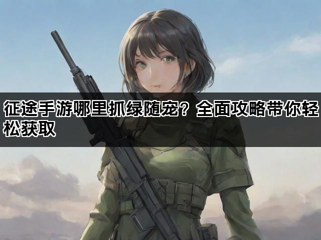 征途手游哪里抓绿随宠？全面攻略带你轻松获取
