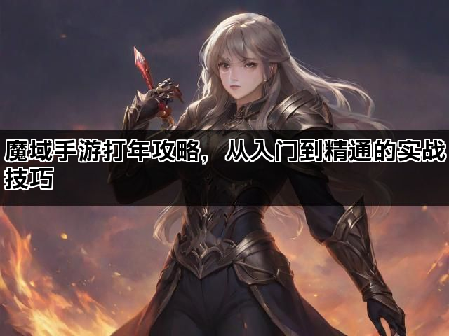 魔域手游打年攻略，从入门到精通的实战技巧