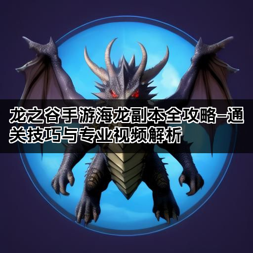 龙之谷手游海龙副本全攻略—通关技巧与专业视频解析