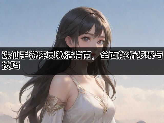 诛仙手游阵灵激活指南，全面解析步骤与技巧
