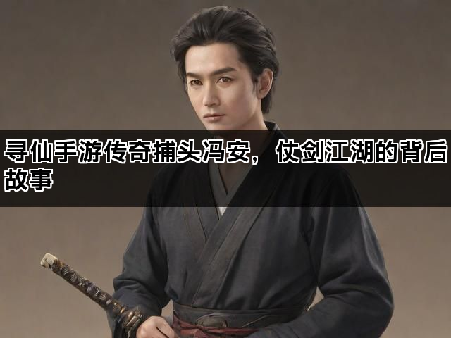 寻仙手游传奇捕头冯安，仗剑江湖的背后故事