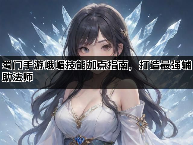 蜀门手游峨嵋技能加点指南，打造最强辅助法师