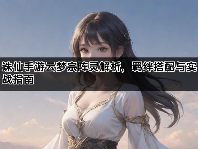 诛仙手游云梦宗阵灵解析,羁绊搭配与实战指南 诛仙手游云梦宗阵灵解析,羁绊搭配与实战指南
