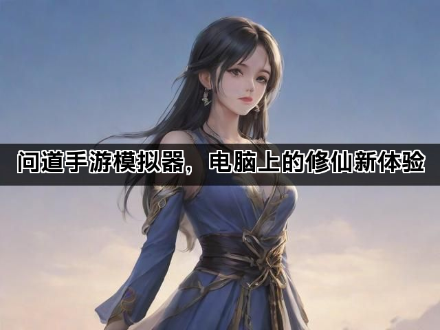 问道手游模拟器，电脑上的修仙新体验