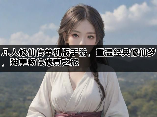 凡人修仙传单机版手游，重温经典修仙梦，独享畅快修真之旅