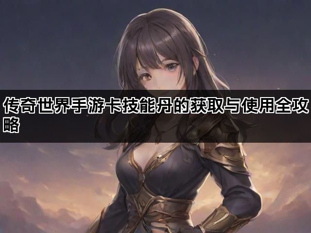 传奇世界手游卡技能丹的获取与使用全攻略