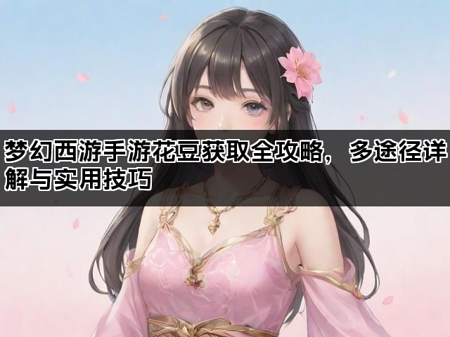 梦幻西游手游花豆获取全攻略，多途径详解与实用技巧