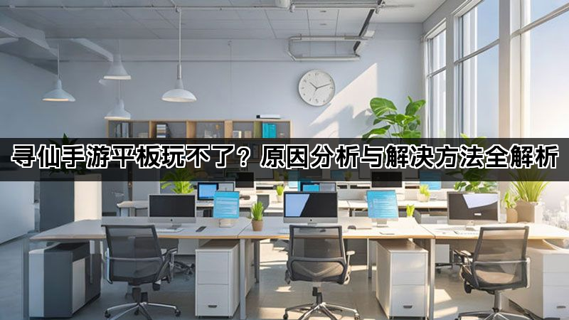寻仙手游平板玩不了？原因分析与解决方法全解析