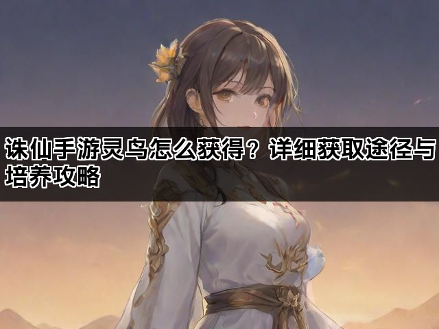 诛仙手游灵鸟怎么获得?详细获取途径与培养攻略 诛仙手游灵鸟怎么获得?详细获取途径与培养攻略