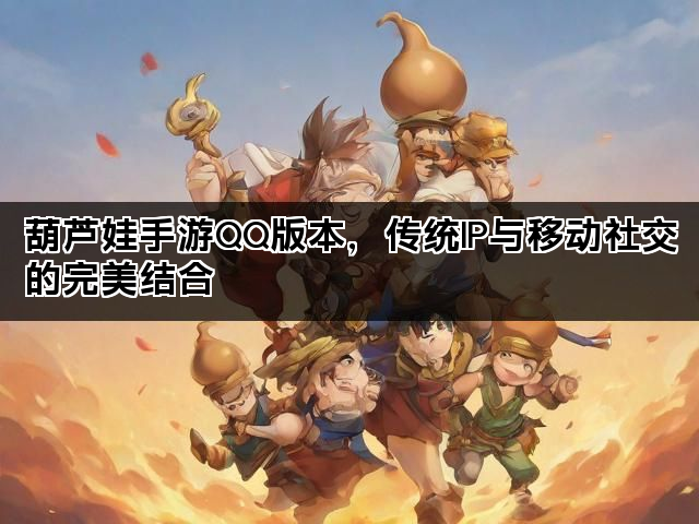 葫芦娃手游QQ版本，传统IP与移动社交的完美结合