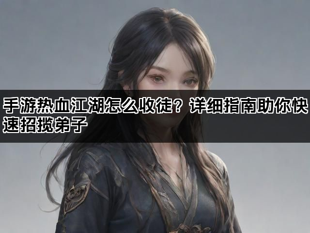 手游热血江湖怎么收徒？详细指南助你快速招揽弟子