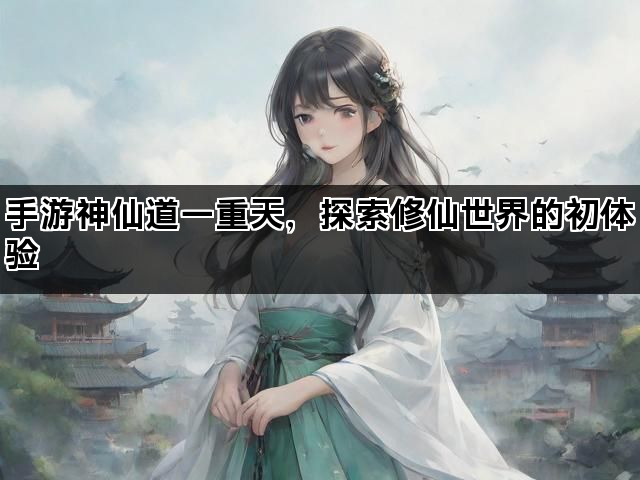 手游神仙道一重天，探索修仙世界的初体验