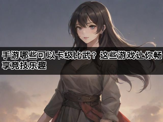手游哪些可以卡级比武？这些游戏让你畅享竞技乐趣