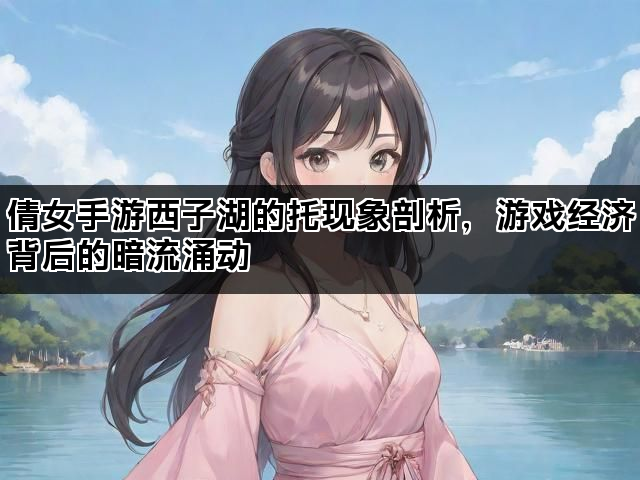 倩女手游西子湖的托现象剖析，游戏经济背后的暗流涌动