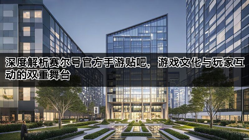 深度解析赛尔号官方手游贴吧，游戏文化与玩家互动的双重舞台