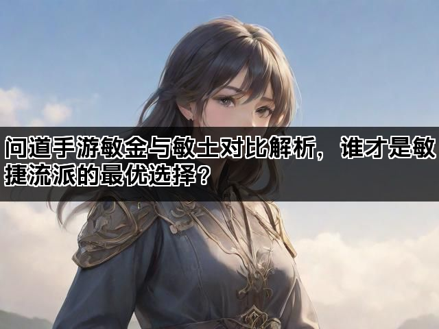 问道手游敏金与敏土对比解析，谁才是敏捷流派的最优选择？