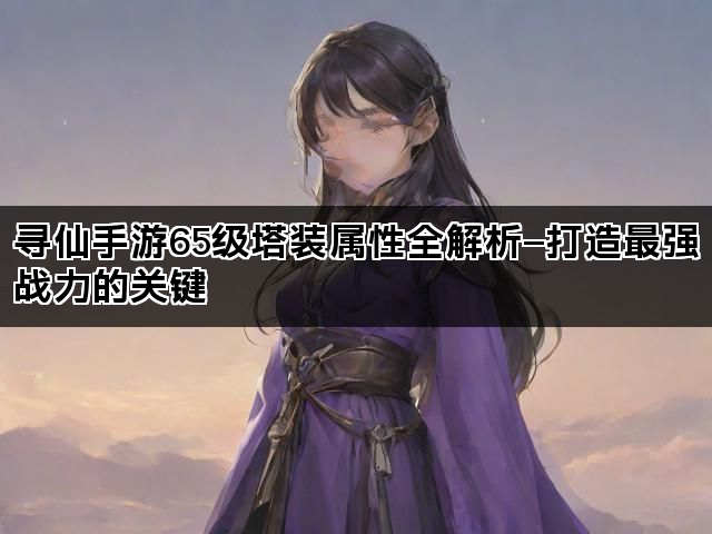 寻仙手游65级塔装属性全解析—打造最强战力的关键