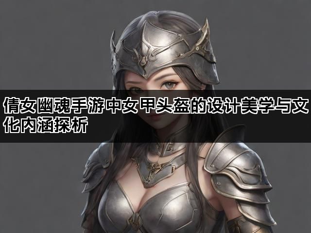 倩女幽魂手游中女甲头盔的设计美学与文化内涵探析