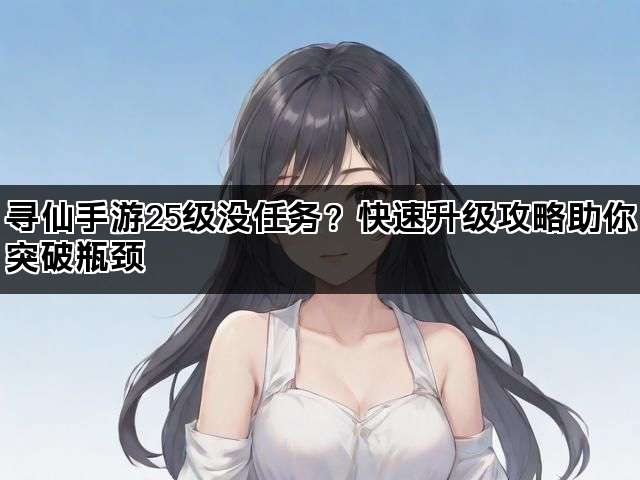 寻仙手游25级没任务？快速升级攻略助你突破瓶颈