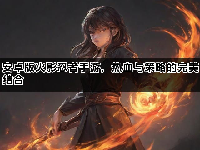 安卓版火影忍者手游，热血与策略的完美结合