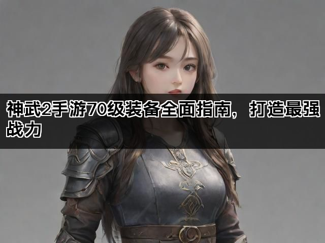 神武2手游70级装备全面指南，打造最强战力