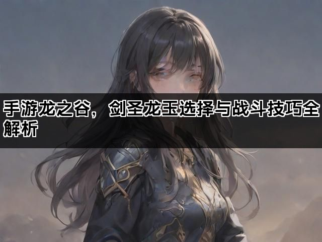 手游龙之谷，剑圣龙玉选择与战斗技巧全解析