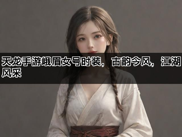 天龙手游峨眉女号时装，古韵今风，江湖风采