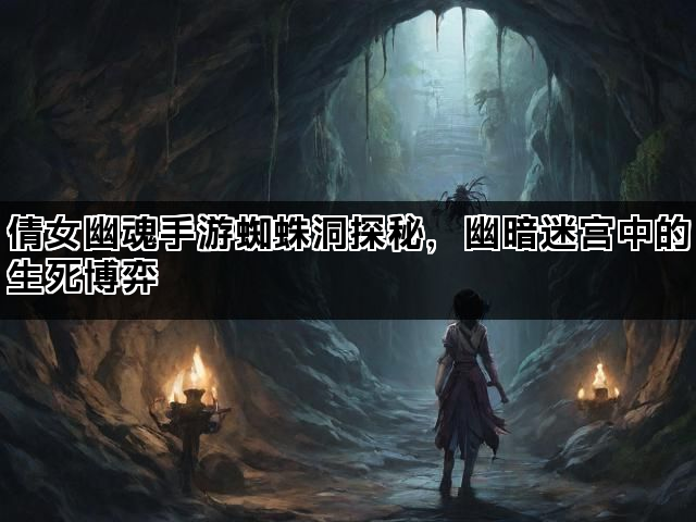倩女幽魂手游蜘蛛洞探秘，幽暗迷宫中的生死博弈