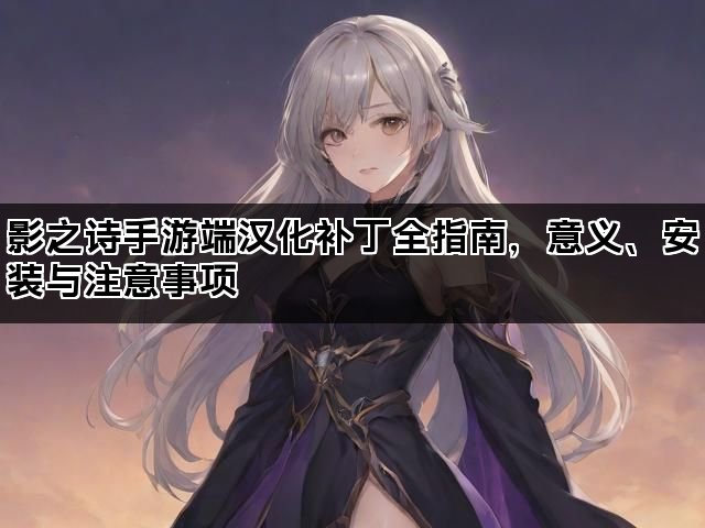 影之诗手游端汉化补丁全指南，意义、安装与注意事项