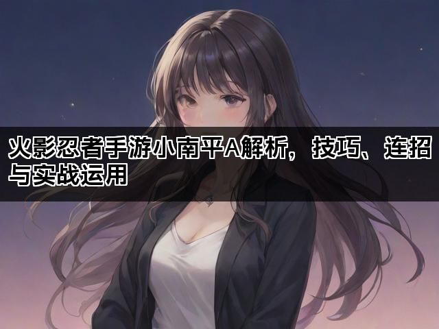 火影忍者手游小南平A解析,技巧、连招与实战运用 火影忍者手游小南平A解析,技巧、连招与实战运用