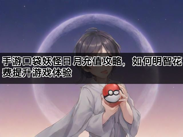 手游口袋妖怪日月充值攻略，如何明智花费提升游戏体验