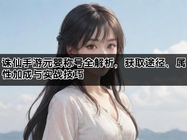 诛仙手游元婴称号全解析，获取途径、属性加成与实战技巧